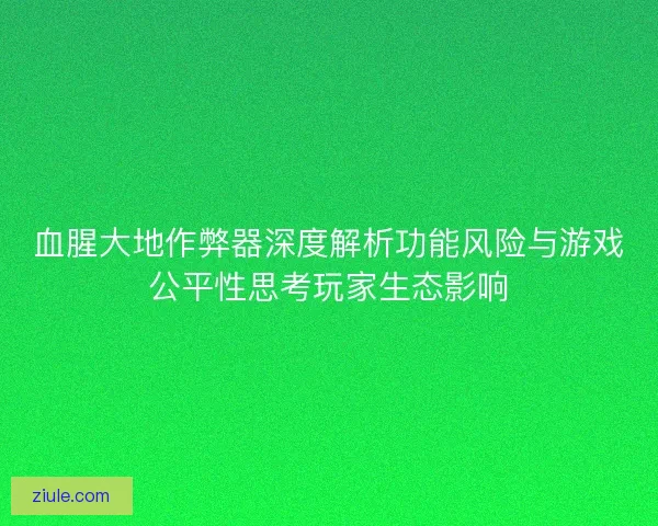 血腥大地作弊器深度解析功能风险与游戏公平性思考玩家生态影响