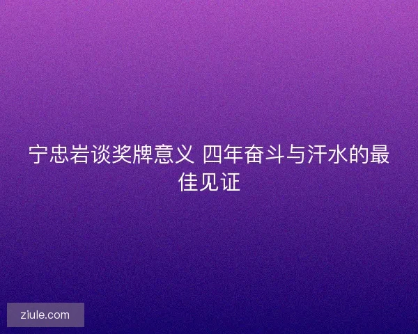 宁忠岩谈奖牌意义 四年奋斗与汗水的最佳见证