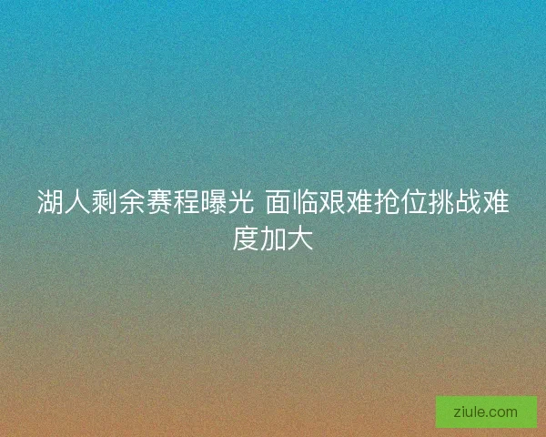 湖人剩余赛程曝光 面临艰难抢位挑战难度加大