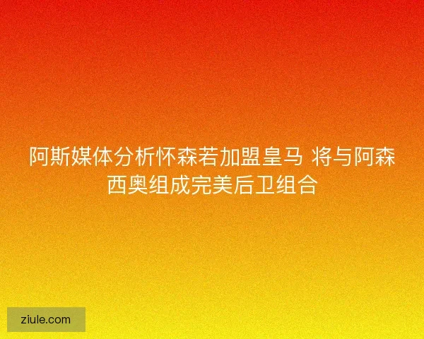 阿斯媒体分析怀森若加盟皇马 将与阿森西奥组成完美后卫组合