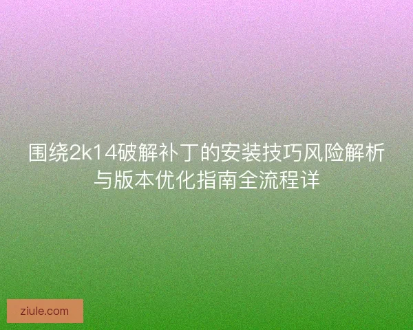 围绕2k14破解补丁的安装技巧风险解析与版本优化指南全流程详